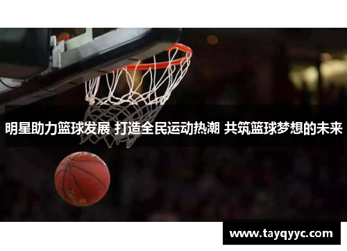 明星助力篮球发展 打造全民运动热潮 共筑篮球梦想的未来