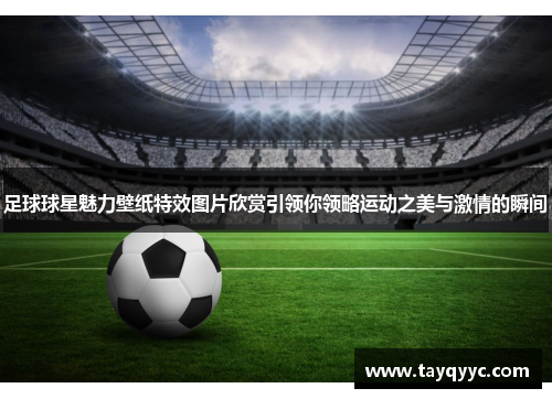 足球球星魅力壁纸特效图片欣赏引领你领略运动之美与激情的瞬间
