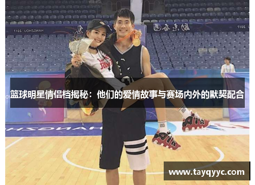篮球明星情侣档揭秘：他们的爱情故事与赛场内外的默契配合