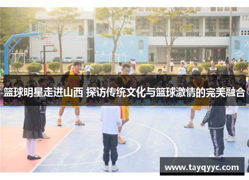 篮球明星走进山西 探访传统文化与篮球激情的完美融合
