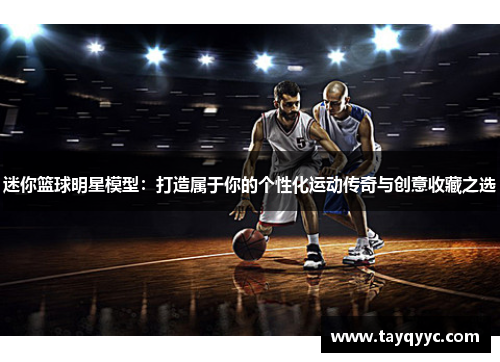 迷你篮球明星模型：打造属于你的个性化运动传奇与创意收藏之选