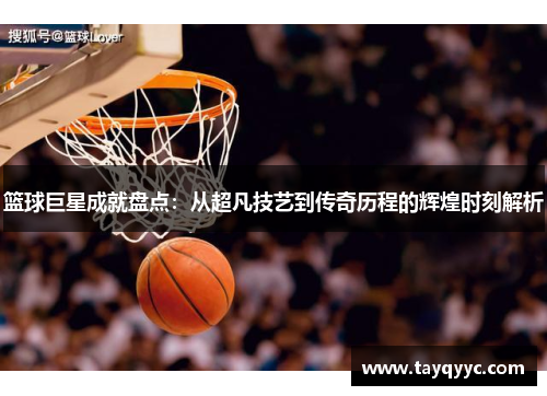 篮球巨星成就盘点：从超凡技艺到传奇历程的辉煌时刻解析