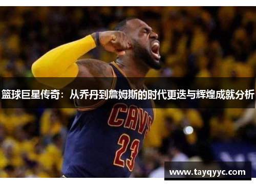 篮球巨星传奇：从乔丹到詹姆斯的时代更迭与辉煌成就分析
