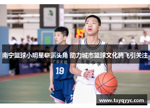 南宁篮球小明星崭露头角 助力城市篮球文化腾飞引关注