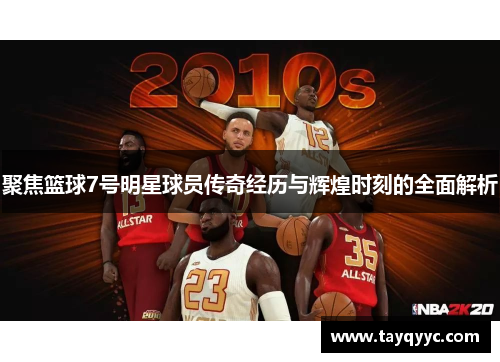 聚焦篮球7号明星球员传奇经历与辉煌时刻的全面解析
