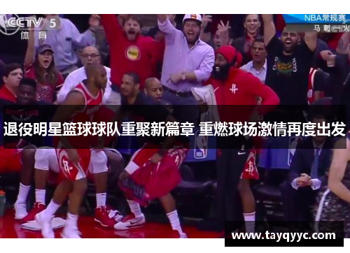 退役明星篮球球队重聚新篇章 重燃球场激情再度出发
